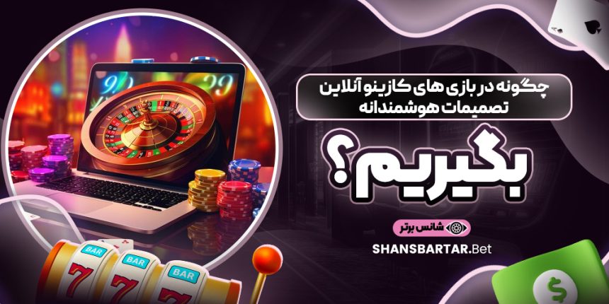 چگونه در بازی ‌های کازینو آنلاین تصمیمات هوشمندانه بگیریم؟